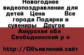 Новогоднее видеопоздравление для детей › Цена ­ 200 - Все города Подарки и сувениры » Другое   . Амурская обл.,Свободненский р-н